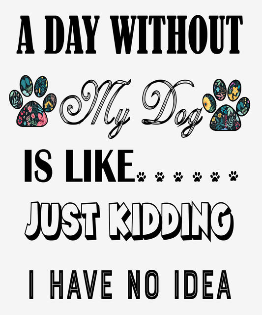 " A Day Without My Dog IS Like..."Shirt. Flat Shipping.(50% off Today) Valentine Special