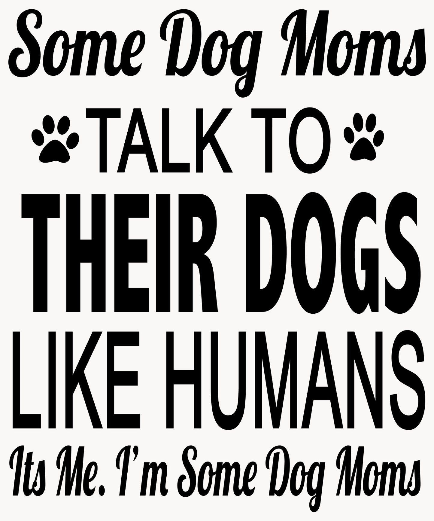 "SOME DOG MOMS TALK TO THEIR DOGS LIKE HUMANS...",T-SHIRT