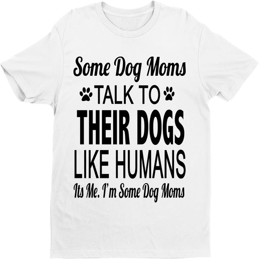 "SOME DOG MOMS TALK TO THEIR DOGS LIKE HUMANS...",T-SHIRT