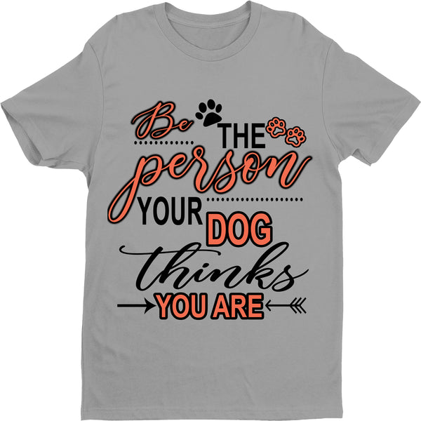"BE THE PERSON YOUR DOG THINKS YOU ARE".