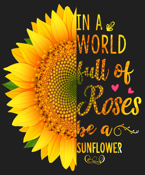 "IN A WORLD FULL OF ROSES BE A SUNFLOWER"