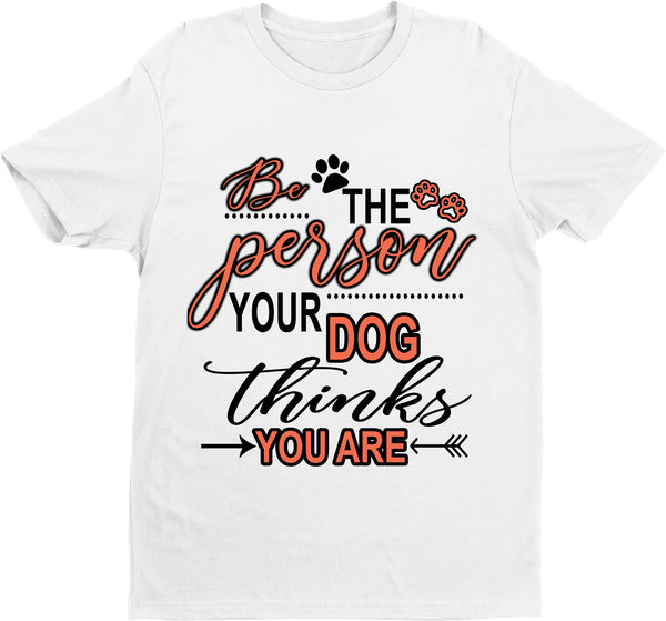"BE THE PERSON YOUR DOG THINKS YOU ARE".